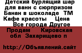 Детский бурлящий шар для ванн с сюрпризом «Банан в шоколаде» ТМ «Кафе красоты» › Цена ­ 94 - Все города Другое » Продам   . Кировская обл.,Захарищево п.